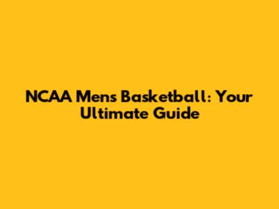 NCAA Men's Basketball: Your Ultimate Guide