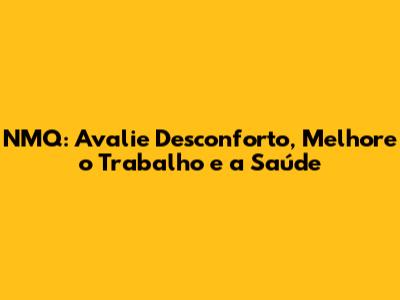 NMQ: Avalie Desconforto, Melhore o Trabalho e a Saúde