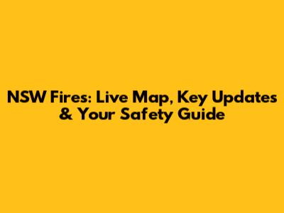 NSW Fires: Live Map, Key Updates & Your Safety Guide