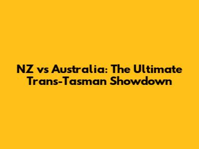 NZ vs Australia: The Ultimate Trans-Tasman Showdown