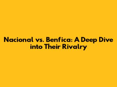 Nacional vs. Benfica: A Deep Dive into Their Rivalry