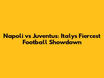 Napoli vs Juventus: Italy's Fiercest Football Showdown