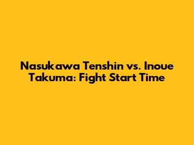 Nasukawa Tenshin vs. Inoue Takuma: Fight Start Time