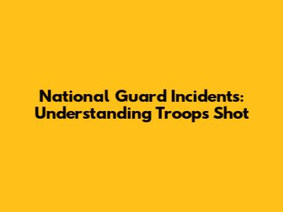National Guard Incidents: Understanding Troops Shot