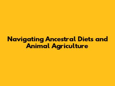 Navigating Ancestral Diets and Animal Agriculture