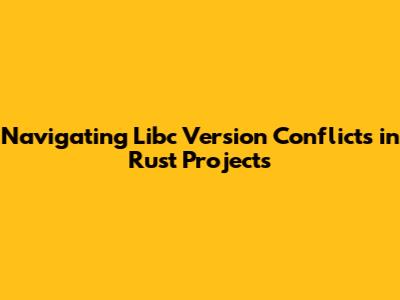 Navigating Libc Version Conflicts in Rust Projects