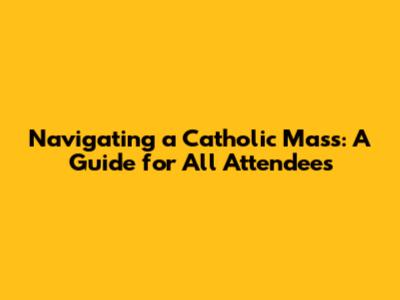 Navigating a Catholic Mass: A Guide for All Attendees
