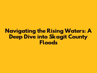 Navigating the Rising Waters: A Deep Dive into Skagit County Floods