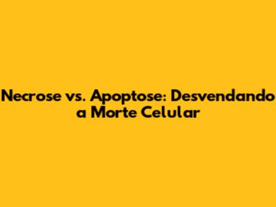 Necrose vs. Apoptose: Desvendando a Morte Celular