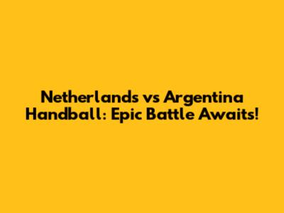 Netherlands vs Argentina Handball: Epic Battle Awaits!