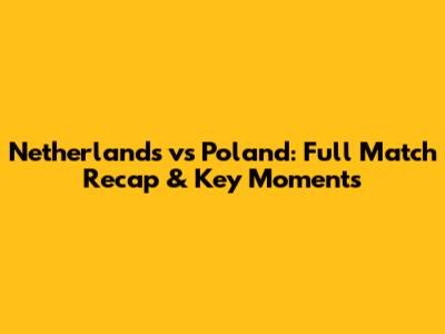Netherlands vs Poland: Full Match Recap & Key Moments