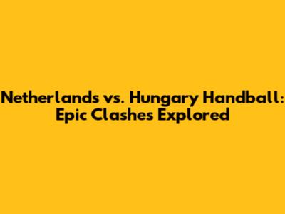 Netherlands vs. Hungary Handball: Epic Clashes Explored