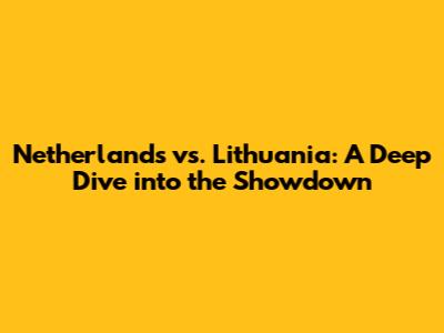 Netherlands vs. Lithuania: A Deep Dive into the Showdown