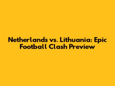 Netherlands vs. Lithuania: Epic Football Clash Preview