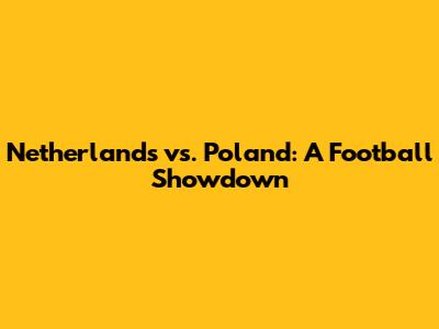 Netherlands vs. Poland: A Football Showdown
