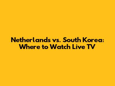 Netherlands vs. South Korea: Where to Watch Live TV