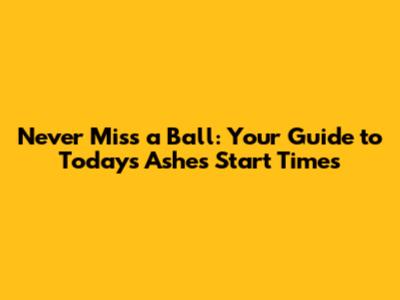 Never Miss a Ball: Your Guide to Today's Ashes Start Times