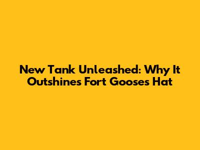 New Tank Unleashed: Why It Outshines Fort Goose's Hat