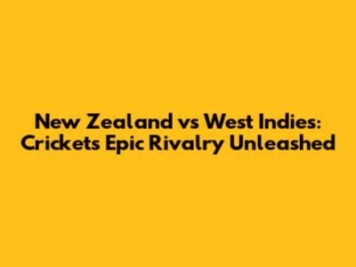 New Zealand vs West Indies: Cricket's Epic Rivalry Unleashed