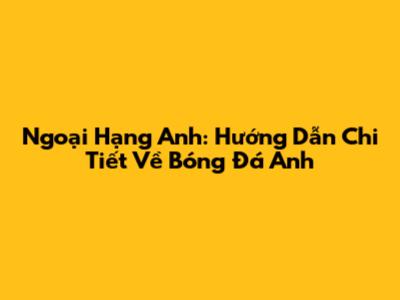 Ngoại Hạng Anh: Hướng Dẫn Chi Tiết Về Bóng Đá Anh