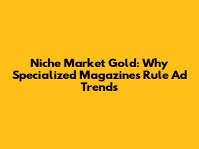 Niche Market Gold: Why Specialized Magazines Rule Ad Trends