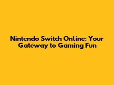 Nintendo Switch Online: Your Gateway to Gaming Fun