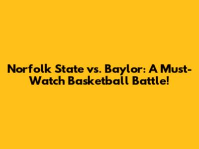 Norfolk State vs. Baylor: A Must-Watch Basketball Battle!