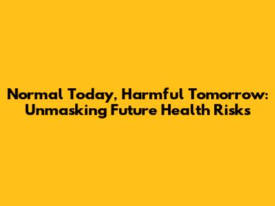 Normal Today, Harmful Tomorrow: Unmasking Future Health Risks