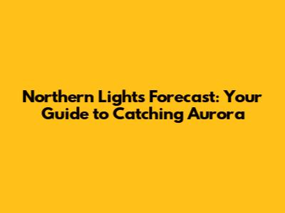 Northern Lights Forecast: Your Guide to Catching Aurora