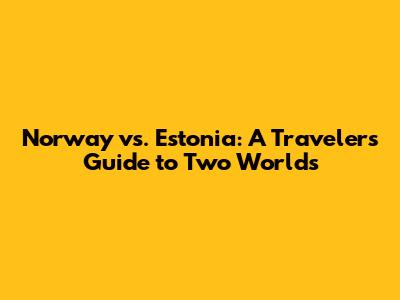 Norway vs. Estonia: A Traveler's Guide to Two Worlds