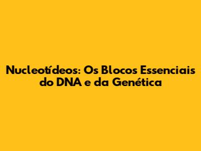 Nucleotídeos: Os Blocos Essenciais do DNA e da Genética
