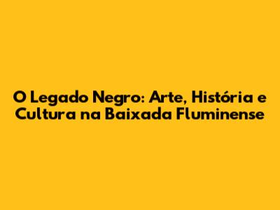 O Legado Negro: Arte, História e Cultura na Baixada Fluminense