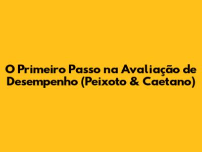 O Primeiro Passo na Avaliação de Desempenho (Peixoto & Caetano)