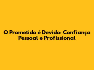O Prometido é Devido: Confiança Pessoal e Profissional
