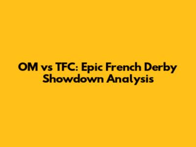 OM vs TFC: Epic French Derby Showdown Analysis