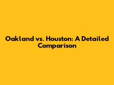 Oakland vs. Houston: A Detailed Comparison
