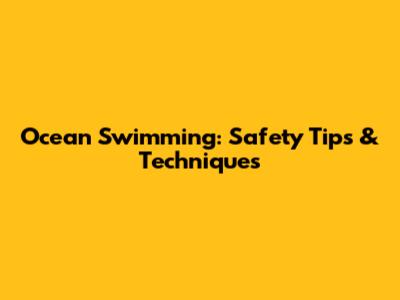 Ocean Swimming: Safety Tips & Techniques