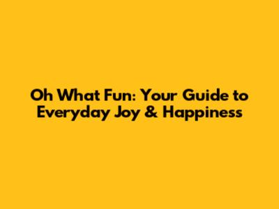 Oh What Fun: Your Guide to Everyday Joy & Happiness