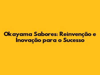 Okayama Sabores: Reinvenção e Inovação para o Sucesso