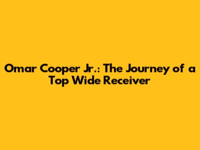 Omar Cooper Jr.: The Journey of a Top Wide Receiver