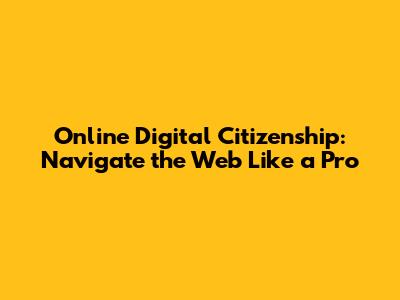 Online Digital Citizenship: Navigate the Web Like a Pro