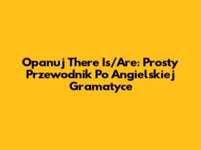 Opanuj 'There Is/Are': Prosty Przewodnik Po Angielskiej Gramatyce