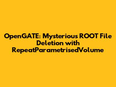 OpenGATE: Mysterious ROOT File Deletion with `RepeatParametrisedVolume`