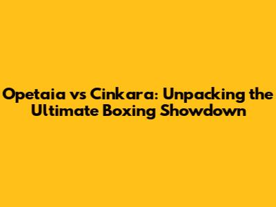 Opetaia vs Cinkara: Unpacking the Ultimate Boxing Showdown
