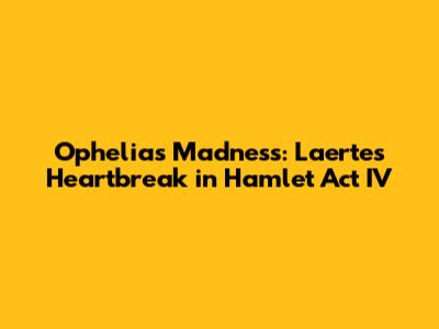 Ophelia's Madness: Laertes' Heartbreak in Hamlet Act IV