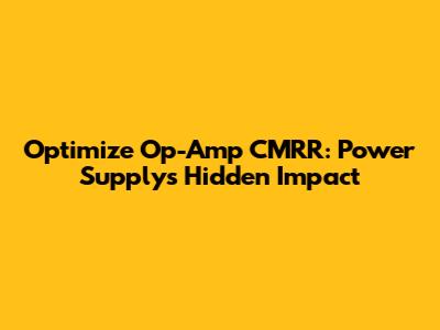 Optimize Op-Amp CMRR: Power Supply's Hidden Impact