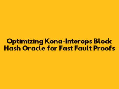 Optimizing Kona-Interop's Block Hash Oracle for Fast Fault Proofs