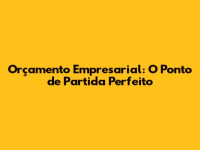 Orçamento Empresarial: O Ponto de Partida Perfeito