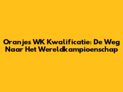 Oranje's WK Kwalificatie: De Weg Naar Het Wereldkampioenschap