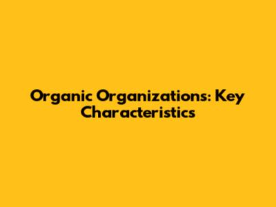 Organic Organizations: Key Characteristics